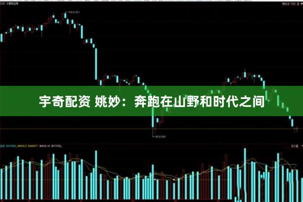 宇奇配资 姚妙：奔跑在山野和时代之间