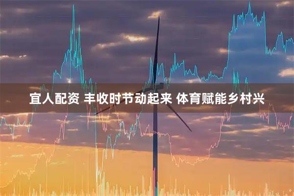 宜人配资 丰收时节动起来 体育赋能乡村兴