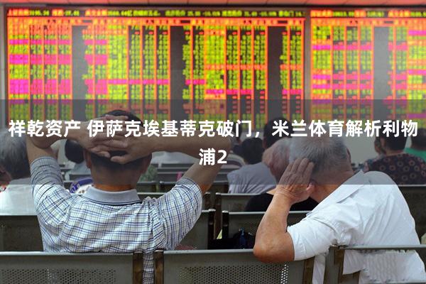 祥乾资产 伊萨克埃基蒂克破门，米兰体育解析利物浦2