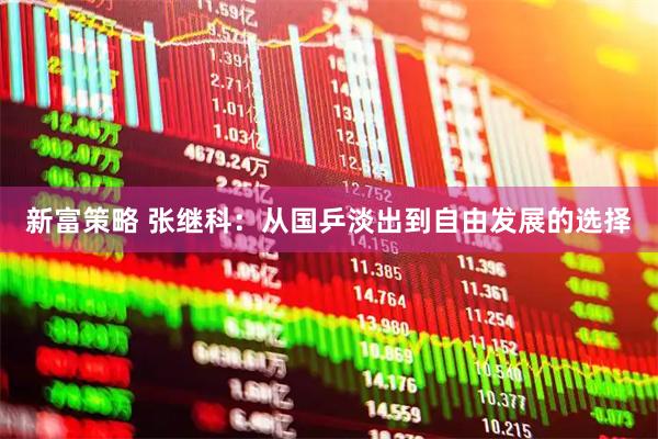 新富策略 张继科：从国乒淡出到自由发展的选择