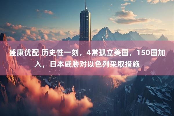 盛康优配 历史性一刻，4常孤立美国，150国加入，日本威胁对以色列采取措施