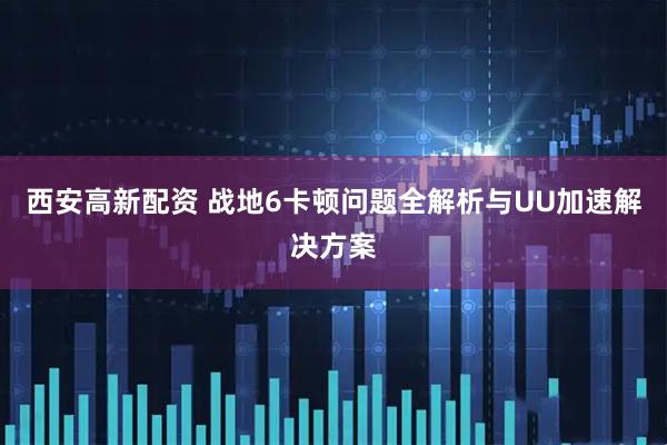西安高新配资 战地6卡顿问题全解析与UU加速解决方案