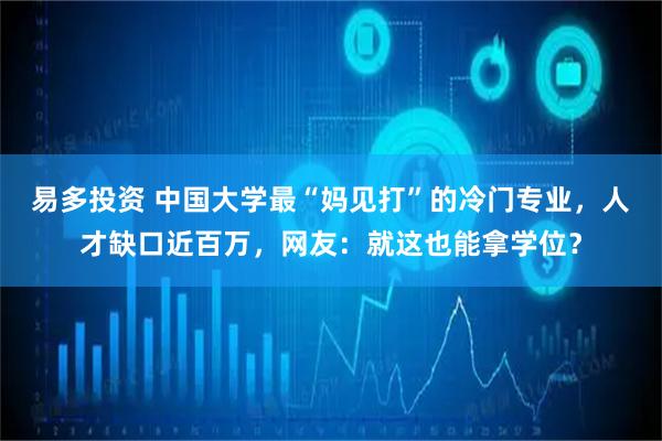 易多投资 中国大学最“妈见打”的冷门专业，人才缺口近百万，网友：就这也能拿学位？