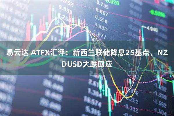 易云达 ATFX汇评：新西兰联储降息25基点，NZDUSD大跌回应