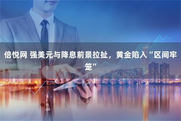 倍悦网 强美元与降息前景拉扯，黄金陷入“区间牢笼”
