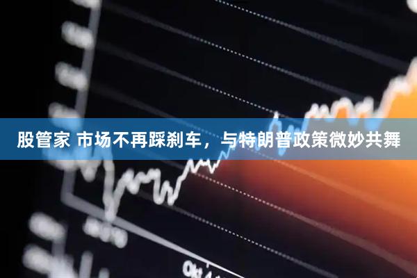 股管家 市场不再踩刹车，与特朗普政策微妙共舞