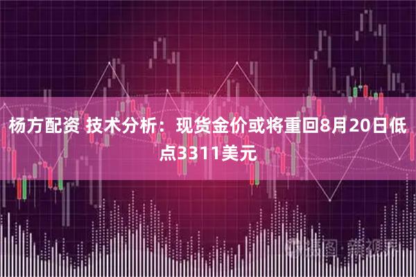 杨方配资 技术分析：现货金价或将重回8月20日低点3311美元