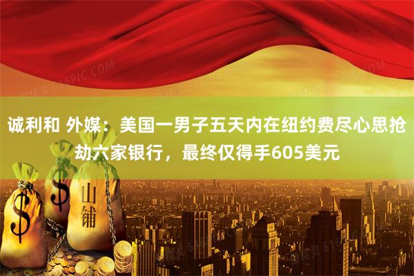 诚利和 外媒：美国一男子五天内在纽约费尽心思抢劫六家银行，最终仅得手605美元