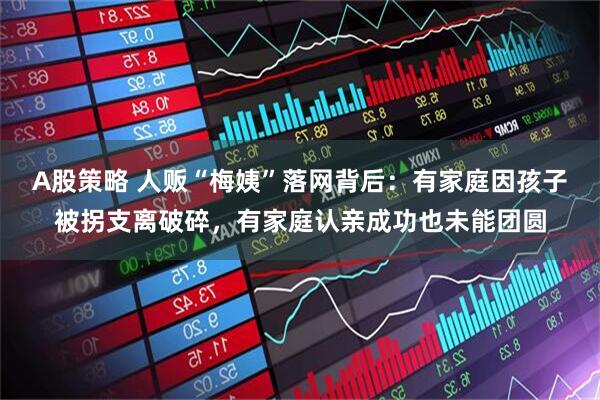 A股策略 人贩“梅姨”落网背后：有家庭因孩子被拐支离破碎，有家庭认亲成功也未能团圆