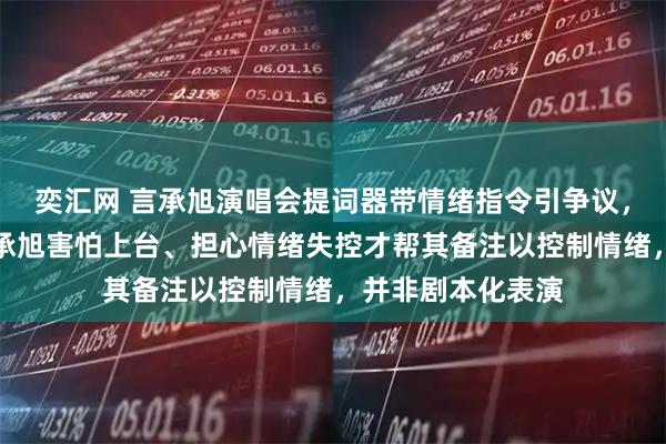 奕汇网 言承旭演唱会提词器带情绪指令引争议，阿信回应：因言承旭害怕上台、担心情绪失控才帮其备注以控制情绪，并非剧本化表演