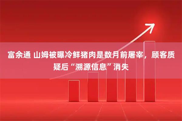 富余通 山姆被曝冷鲜猪肉是数月前屠宰，顾客质疑后“溯源信息”消失