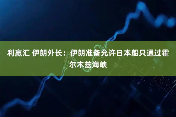 利赢汇 伊朗外长：伊朗准备允许日本船只通过霍尔木兹海峡