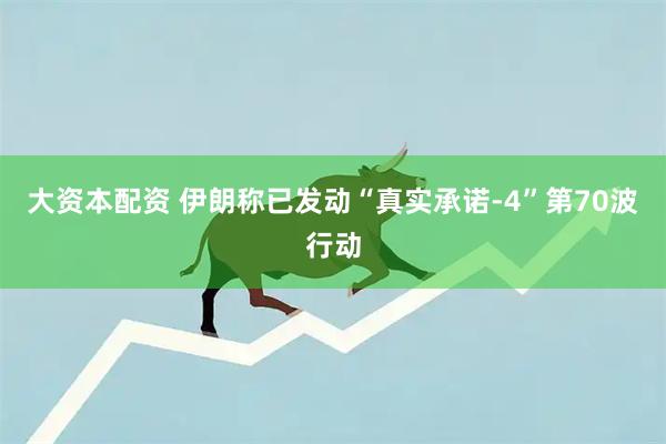 大资本配资 伊朗称已发动“真实承诺-4”第70波行动