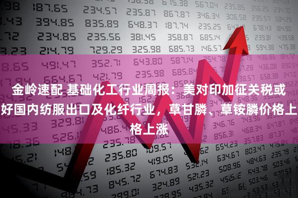 金岭速配 基础化工行业周报：美对印加征关税或利好国内纺服出口及化纤行业，草甘膦、草铵膦价格上涨