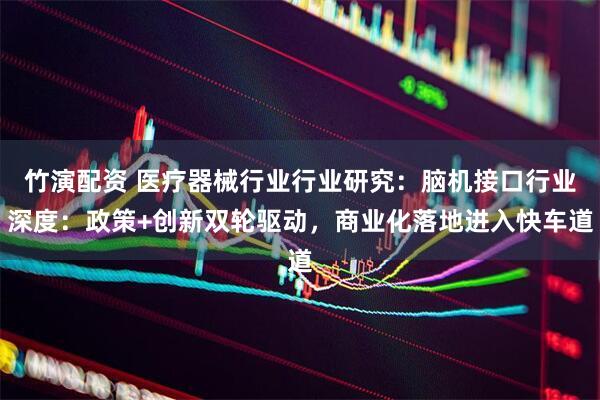竹演配资 医疗器械行业行业研究：脑机接口行业深度：政策+创新双轮驱动，商业化落地进入快车道
