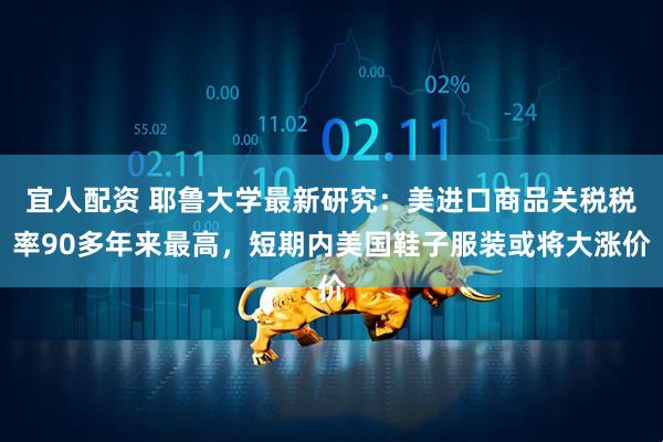 宜人配资 耶鲁大学最新研究：美进口商品关税税率90多年来最高，短期内美国鞋子服装或将大涨价