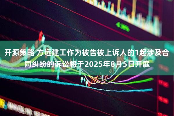 开源策略 方远建工作为被告被上诉人的1起涉及合同纠纷的诉讼将于2025年8月5日开庭