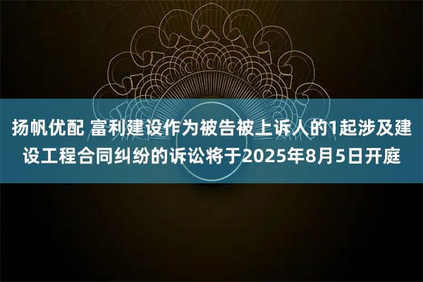 扬帆优配 富利建设作为被告被上诉人的1起涉及建设工程合同纠纷的诉讼将于2025年8月5日开庭