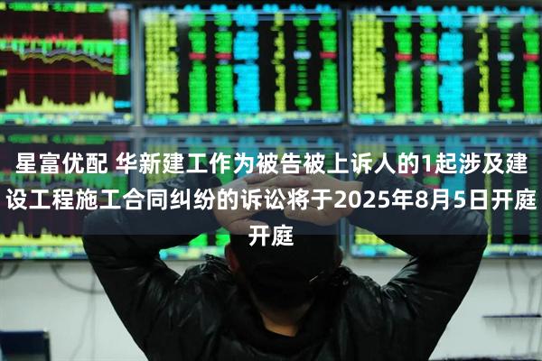星富优配 华新建工作为被告被上诉人的1起涉及建设工程施工合同纠纷的诉讼将于2025年8月5日开庭