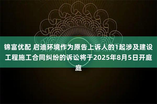 锦富优配 启迪环境作为原告上诉人的1起涉及建设工程施工合同纠纷的诉讼将于2025年8月5日开庭