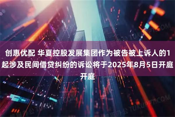 创惠优配 华夏控股发展集团作为被告被上诉人的1起涉及民间借贷纠纷的诉讼将于2025年8月5日开庭