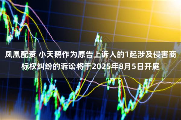凤凰配资 小天鹅作为原告上诉人的1起涉及侵害商标权纠纷的诉讼将于2025年8月5日开庭