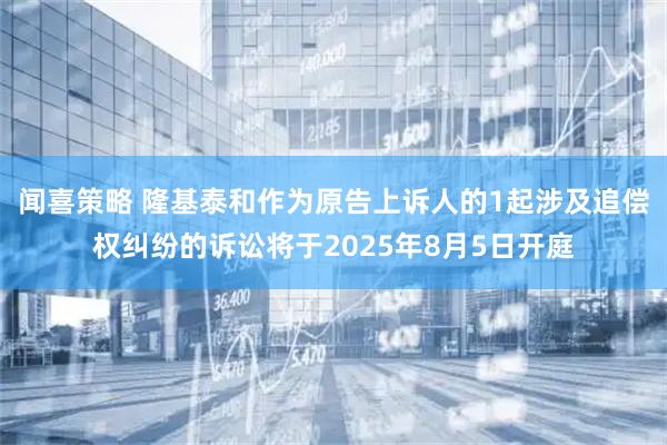 闻喜策略 隆基泰和作为原告上诉人的1起涉及追偿权纠纷的诉讼将于2025年8月5日开庭