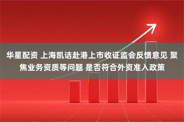 华星配资 上海凯诘赴港上市收证监会反馈意见 聚焦业务资质等问题 是否符合外资准入政策