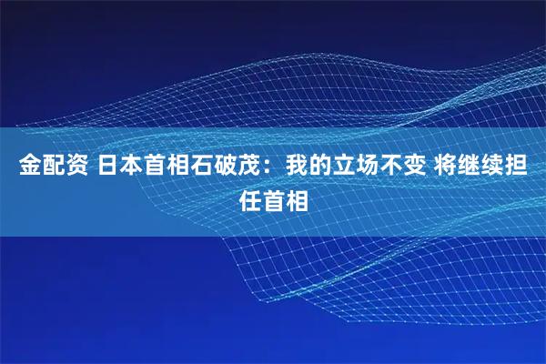 金配资 日本首相石破茂：我的立场不变 将继续担任首相