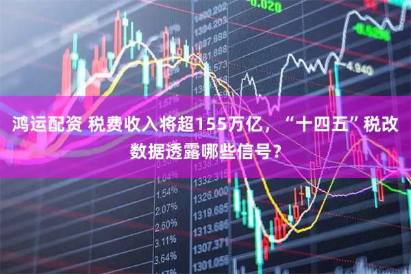 鸿运配资 税费收入将超155万亿，“十四五”税改数据透露哪些信号？