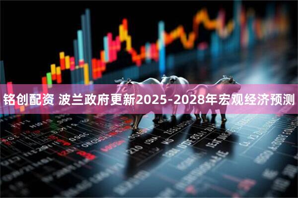 铭创配资 波兰政府更新2025-2028年宏观经济预测