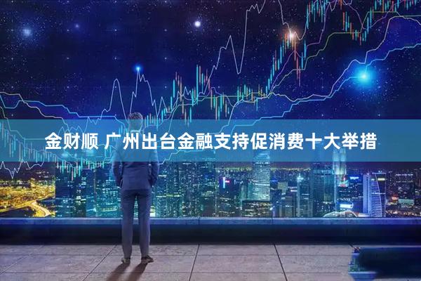 金财顺 广州出台金融支持促消费十大举措
