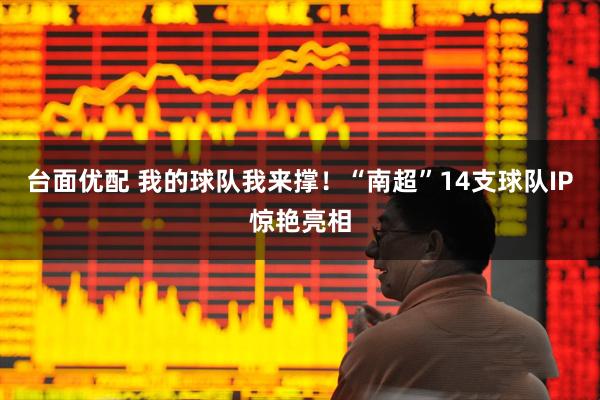 台面优配 我的球队我来撑！“南超”14支球队IP惊艳亮相