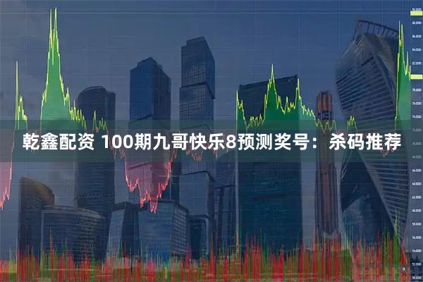 乾鑫配资 100期九哥快乐8预测奖号：杀码推荐