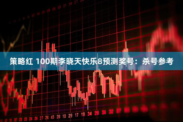 策略红 100期李晓天快乐8预测奖号：杀号参考