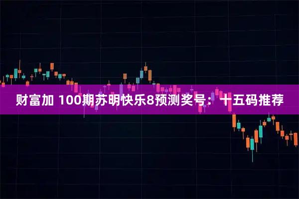 财富加 100期苏明快乐8预测奖号：十五码推荐