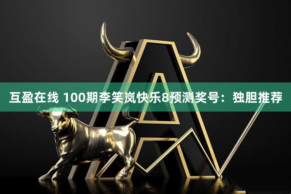 互盈在线 100期李笑岚快乐8预测奖号：独胆推荐