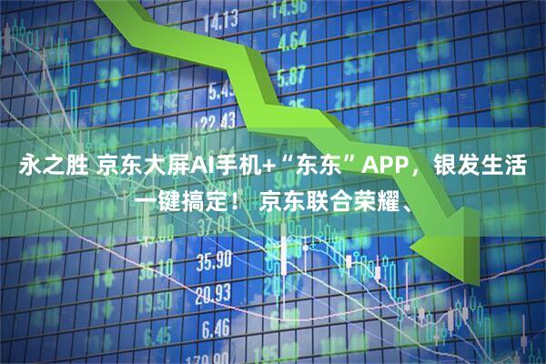 永之胜 京东大屏AI手机+“东东”APP，银发生活一键搞定！ 京东联合荣耀、