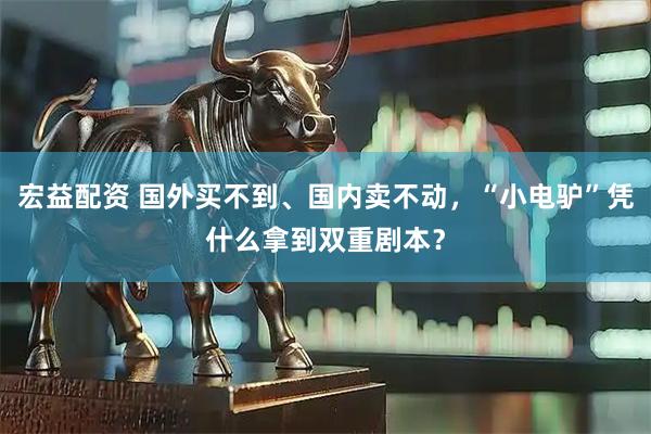 宏益配资 国外买不到、国内卖不动，“小电驴”凭什么拿到双重剧本？
