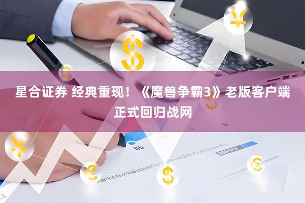 星合证券 经典重现！《魔兽争霸3》老版客户端正式回归战网