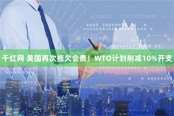 千红网 美国再次拖欠会费！WTO计划削减10%开支