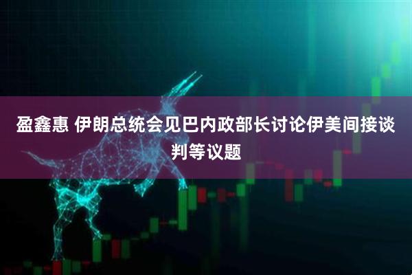 盈鑫惠 伊朗总统会见巴内政部长讨论伊美间接谈判等议题
