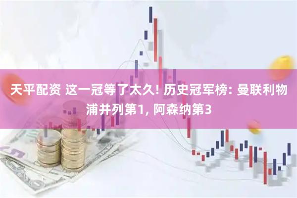 天平配资 这一冠等了太久! 历史冠军榜: 曼联利物浦并列第1, 阿森纳第3