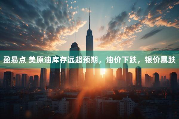 盈易点 美原油库存远超预期，油价下跌，银价暴跌