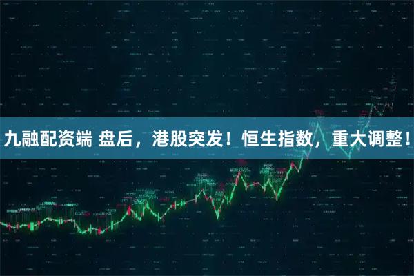九融配资端 盘后，港股突发！恒生指数，重大调整！