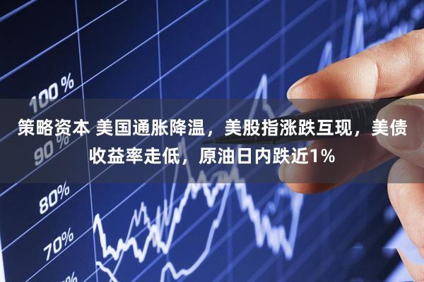 策略资本 美国通胀降温，美股指涨跌互现，美债收益率走低，原油日内跌近1%
