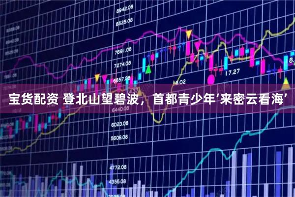 宝货配资 登北山望碧波，首都青少年‘来密云看海’