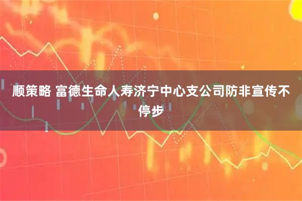 顺策略 富德生命人寿济宁中心支公司防非宣传不停步