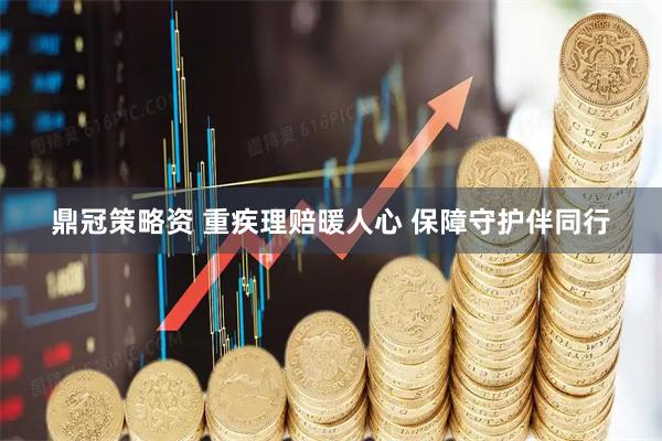 鼎冠策略资 重疾理赔暖人心 保障守护伴同行
