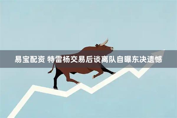 易宝配资 特雷杨交易后谈离队自曝东决遗憾